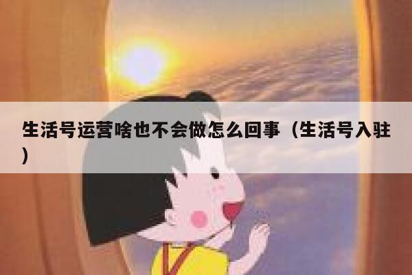 生活号运营啥也不会做怎么回事（生活号入驻）