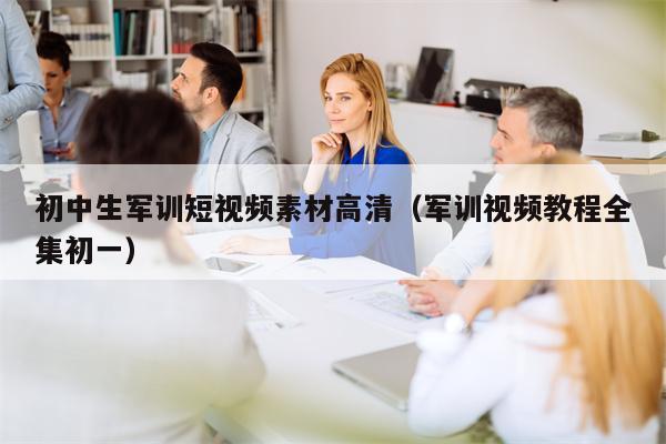 初中生军训短视频素材高清（军训视频教程全集初一）