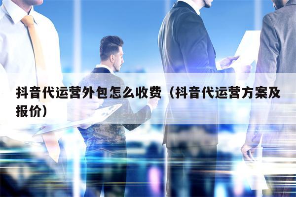 抖音代运营外包怎么收费（抖音代运营方案及报价）