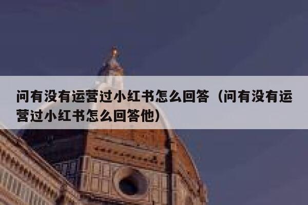 问有没有运营过小红书怎么回答（问有没有运营过小红书怎么回答他）