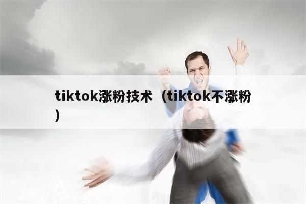 tiktok涨粉技术（tiktok不涨粉）