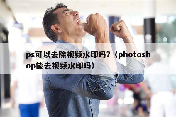 ps可以去除视频水印吗?（photoshop能去视频水印吗）