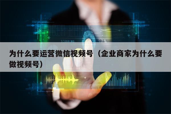 为什么要运营微信视频号（企业商家为什么要做视频号）