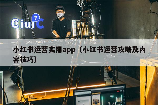 小红书运营实用app（小红书运营攻略及内容技巧）