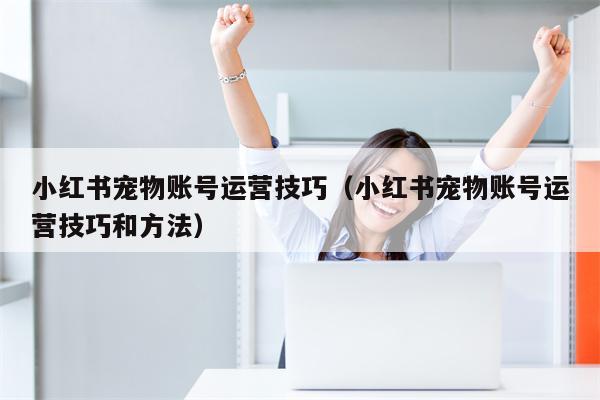 小红书宠物账号运营技巧（小红书宠物账号运营技巧和方法）