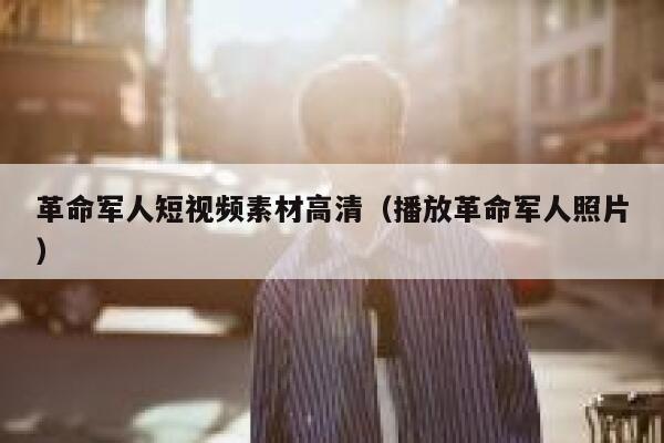 革命军人短视频素材高清（播放革命军人照片）