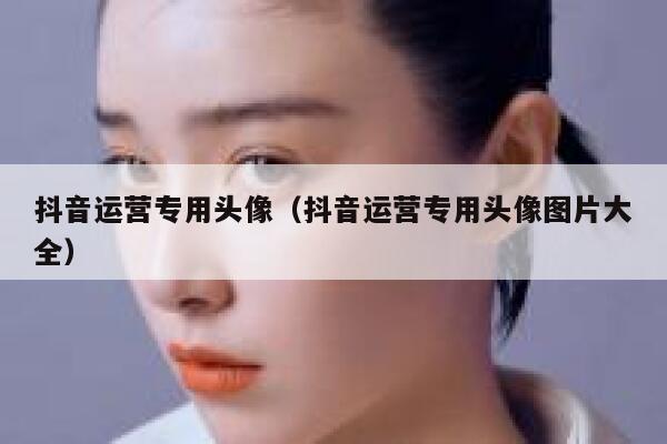 抖音运营专用头像（抖音运营专用头像图片大全）