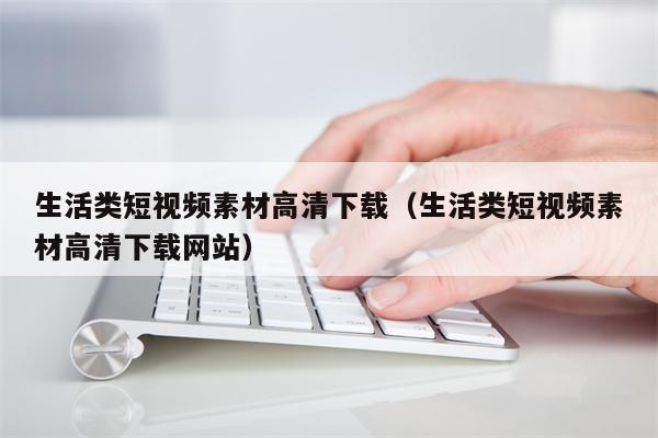 生活类短视频素材高清下载（生活类短视频素材高清下载网站）