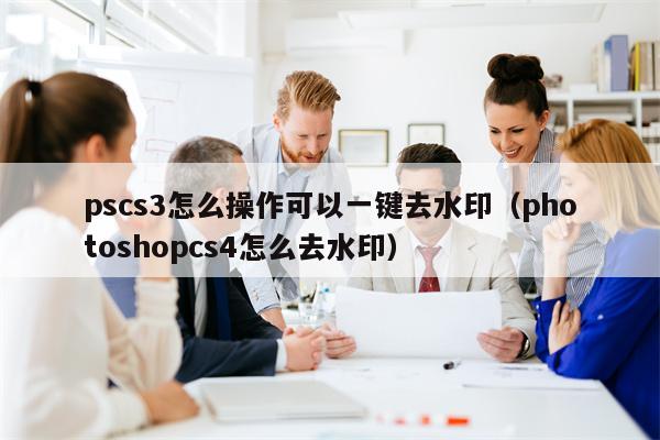 pscs3怎么操作可以一键去水印（photoshopcs4怎么去水印）