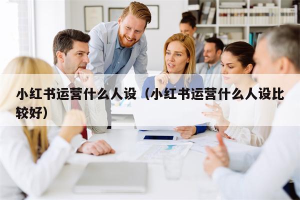 小红书运营什么人设（小红书运营什么人设比较好）