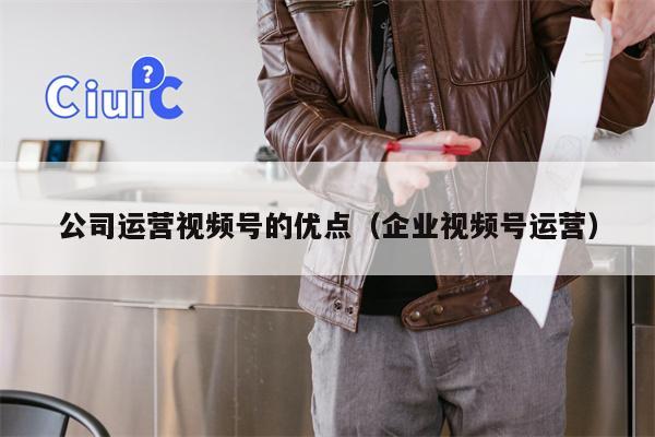 公司运营视频号的优点（企业视频号运营）