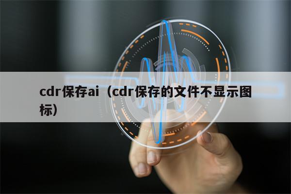 cdr保存ai（cdr保存的文件不显示图标）