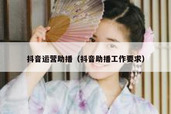 抖音运营助播（抖音助播工作要求）