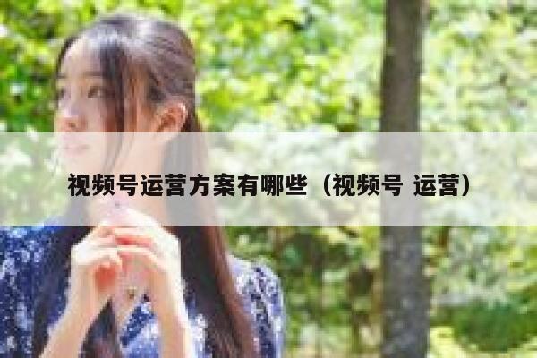 视频号运营方案有哪些（视频号 运营）