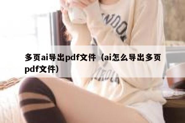 多页ai导出pdf文件（ai怎么导出多页pdf文件）