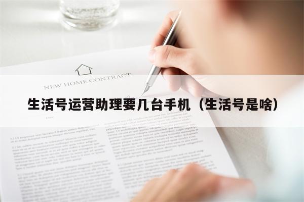 生活号运营助理要几台手机（生活号是啥）