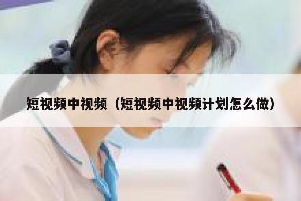 短视频中视频（短视频中视频计划怎么做）