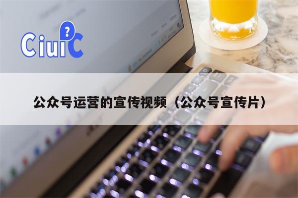 公众号运营的宣传视频（公众号宣传片）