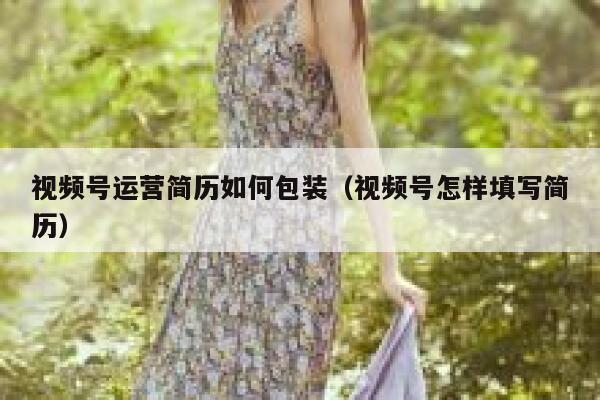 视频号运营简历如何包装（视频号怎样填写简历）