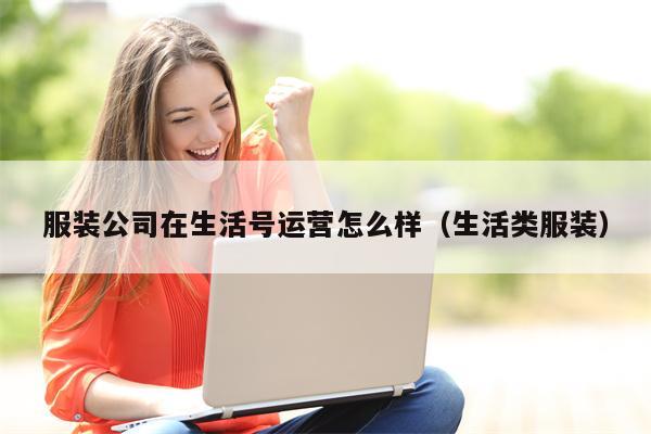 服装公司在生活号运营怎么样（生活类服装）