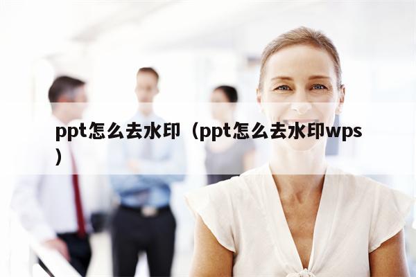 ppt怎么去水印（ppt怎么去水印wps）