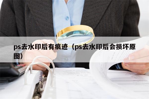 ps去水印后有痕迹（ps去水印后会损坏原图）