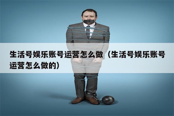 生活号娱乐账号运营怎么做（生活号娱乐账号运营怎么做的）