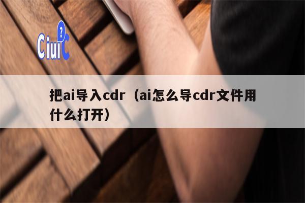 把ai导入cdr（ai怎么导cdr文件用什么打开）