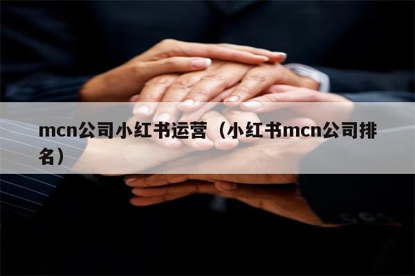 mcn公司小红书运营（小红书mcn公司排名）