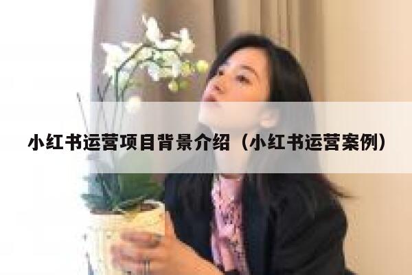 小红书运营项目背景介绍（小红书运营案例）