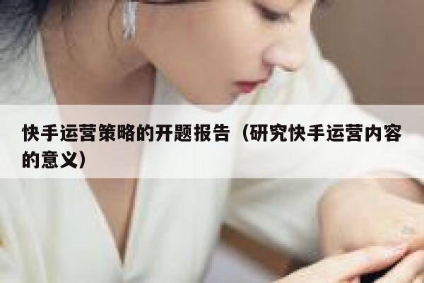 快手运营策略的开题报告（研究快手运营内容的意义）