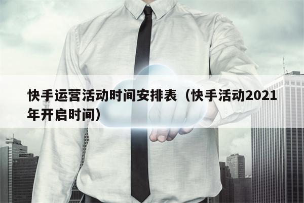 快手运营活动时间安排表（快手活动2021年开启时间）