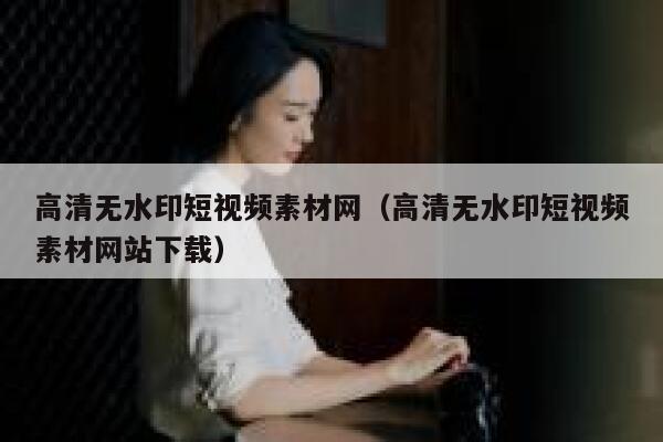 高清无水印短视频素材网（高清无水印短视频素材网站下载）