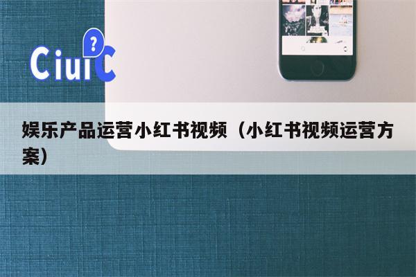 娱乐产品运营小红书视频（小红书视频运营方案）