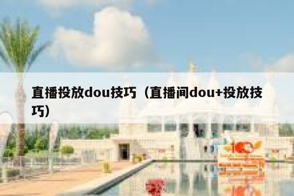 直播投放dou技巧（直播间dou+投放技巧）