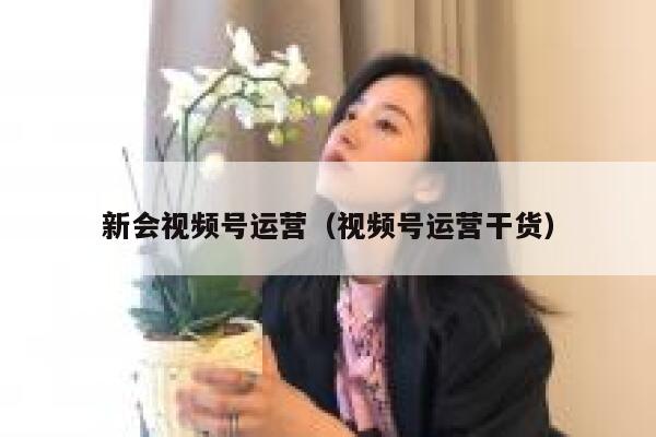 新会视频号运营（视频号运营干货）