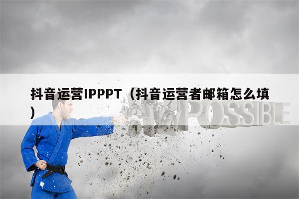 抖音运营IPPPT（抖音运营者邮箱怎么填）