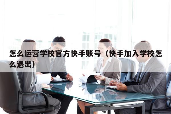 怎么运营学校官方快手账号（快手加入学校怎么退出）