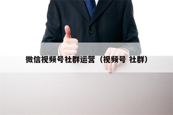 微信视频号社群运营（视频号 社群）