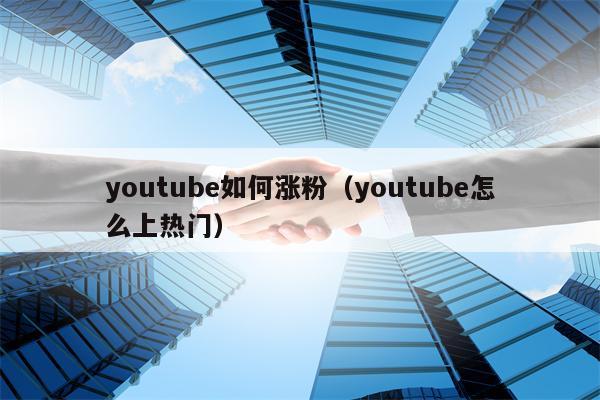 youtube如何涨粉（youtube怎么上热门）