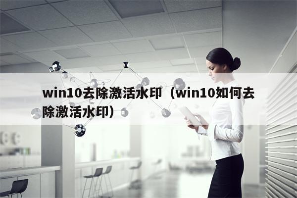 win10去除激活水印（win10如何去除激活水印）