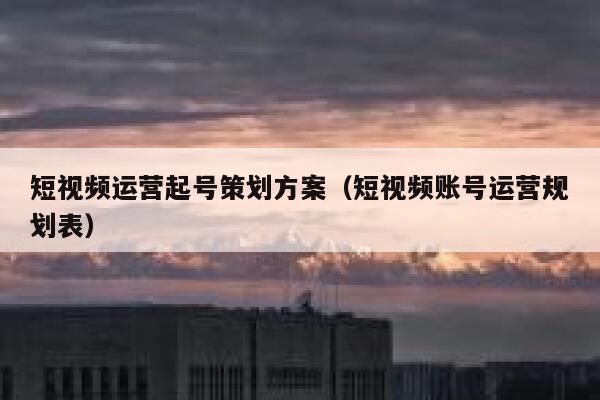 短视频运营起号策划方案（短视频账号运营规划表）