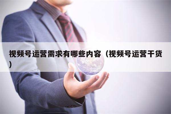 视频号运营需求有哪些内容（视频号运营干货）