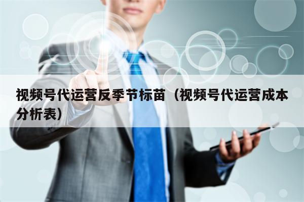 视频号代运营反季节标苗（视频号代运营成本分析表）