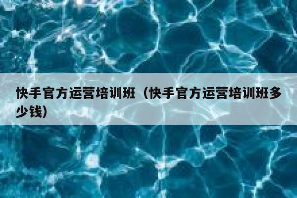 快手官方运营培训班（快手官方运营培训班多少钱）