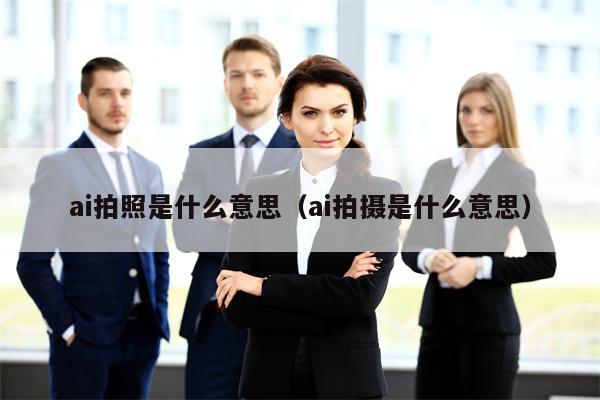 ai拍照是什么意思（ai拍摄是什么意思）