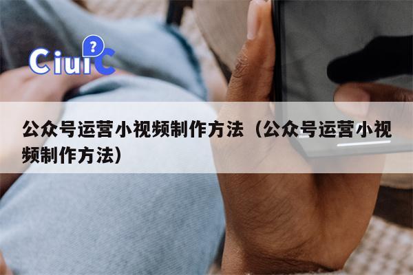 公众号运营小视频制作方法（公众号运营小视频制作方法）