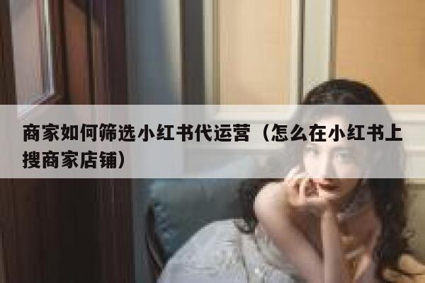 商家如何筛选小红书代运营（怎么在小红书上搜商家店铺）