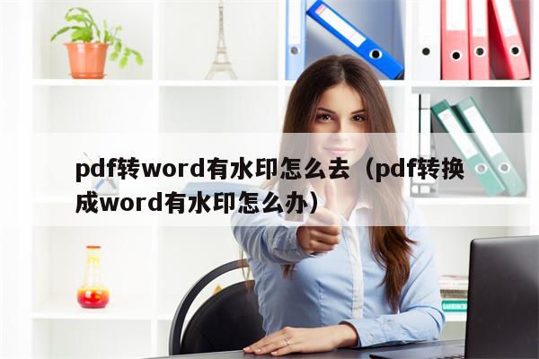 pdf转word有水印怎么去（pdf转换成word有水印怎么办）