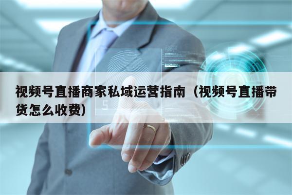 视频号直播商家私域运营指南（视频号直播带货怎么收费）